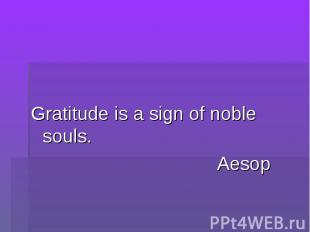 Gratitude is a sign of noble souls.Aesop