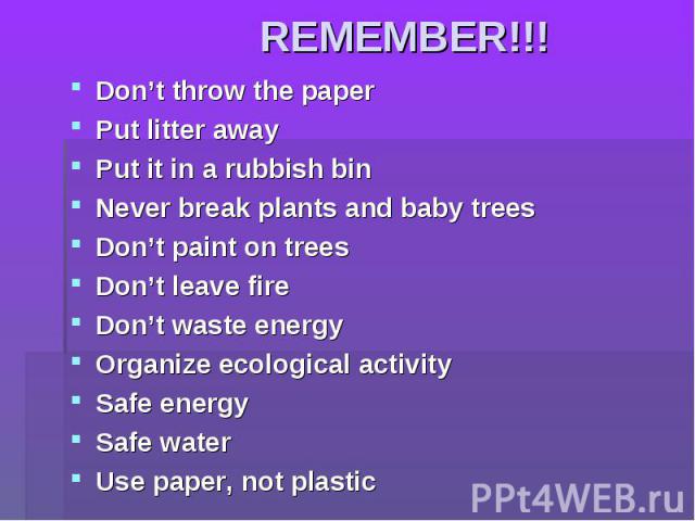 REMEMBER!!! Don’t throw the paperPut litter awayPut it in a rubbish bin Never break plants and baby treesDon’t paint on treesDon’t leave fireDon’t waste energyOrganize ecological activitySafe energySafe waterUse paper, not plastic