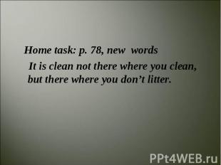 Home task: p. 78, new words It is clean not there where you clean, but there whe