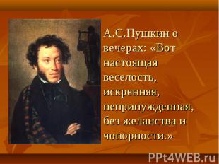 А.С.Пушкин о вечерах: «Вот настоящая веселость, искренняя, непринужденная, без ж