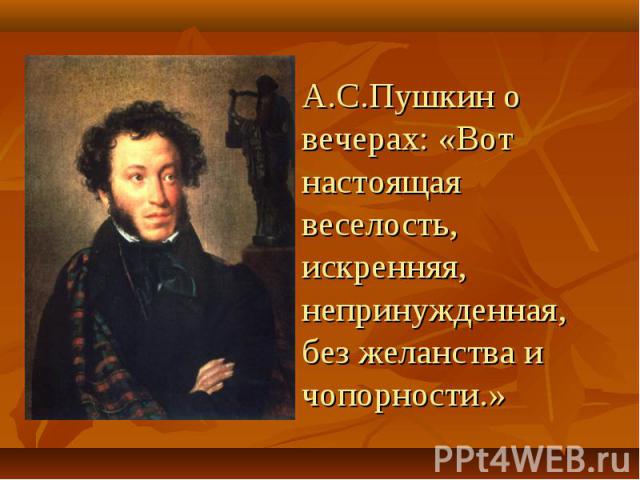 А.С.Пушкин о вечерах: «Вот настоящая веселость, искренняя, непринужденная, без желанства и чопорности.»