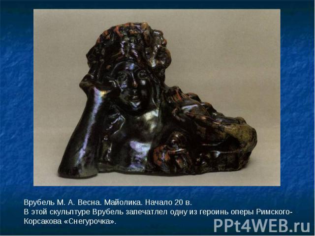 Врубель М. А. Весна. Майолика. Начало 20 в.В этой скульптуре Врубель запечатлел одну из героинь оперы Римского-Корсакова «Снегурочка».