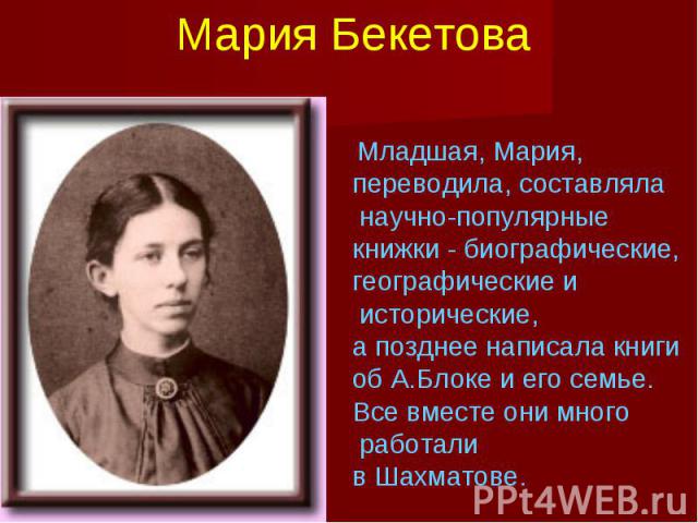 Мария Бекетова Младшая, Мария, переводила, составляла научно-популярные книжки - биографические, географические и исторические,а позднее написала книги об А.Блоке и его семье.Все вместе они много работали в Шахматове.