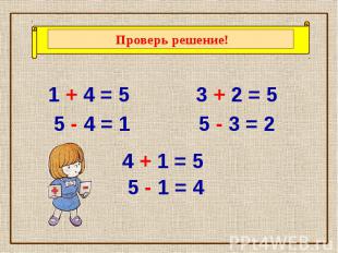 Проверь решение! 1 + 4 = 5 5 - 4 = 1 3 + 2 = 5 5 - 3 = 2 4 + 1 = 5 5 - 1 = 4