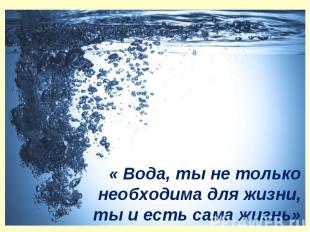 « Вода, ты не только необходима для жизни, ты и есть сама жизнь»