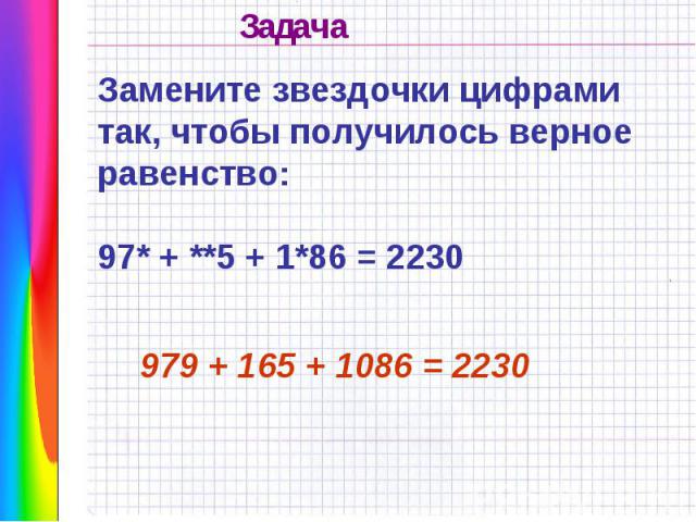 Замените звездочки цифрами так, чтобы получилось верное равенство:97* + **5 + 1*86 = 2230 979 + 165 + 1086 = 2230