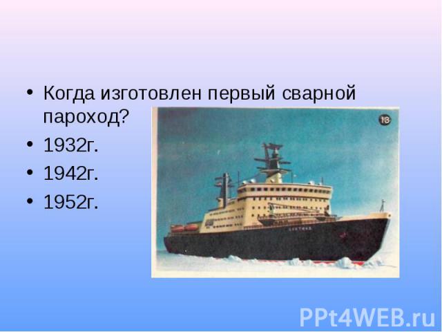 Когда изготовлен первый сварной пароход?1932г.1942г.1952г.