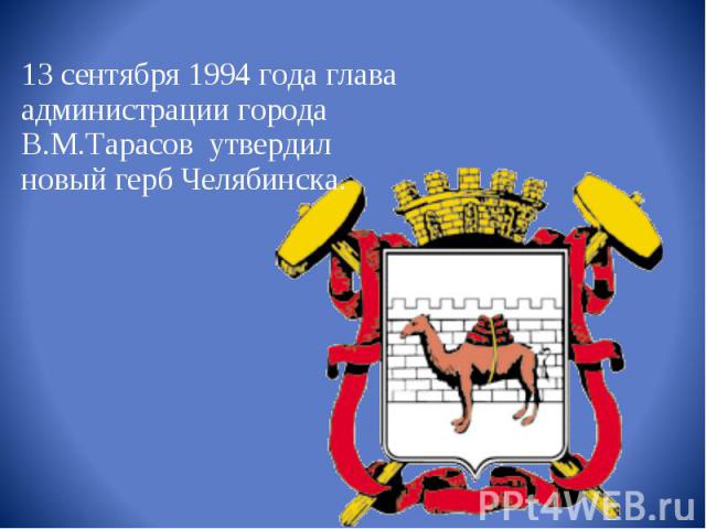 13 cентября 1994 года глава администрации города В.М.Тарасов  утвердил новый герб Челябинска.