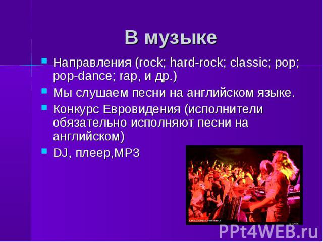 В музыке Направления (rock; hard-rock; classic; pop; pop-dance; rap, и др.)Мы слушаем песни на английском языке. Конкурс Евровидения (исполнители обязательно исполняют песни на английском)DJ, плеер,МР3