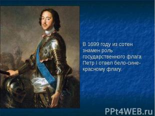 В 1699 году из сотен знамен роль государственного флага Петр I отвел бело-сине-к