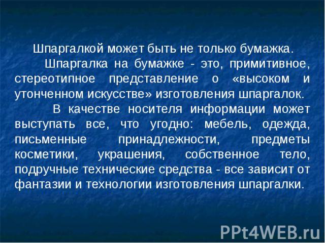 Шпаргалкой может быть не только бумажка. Шпаргалка на бумажке - это, примитивное, стереотипное представление о «высоком и утонченном искусстве» изготовления шпаргалок. В качестве носителя информации может выступать все, что угодно: мебель, одежда, п…