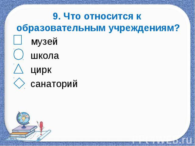 9. Что относится к образовательным учреждениям? музей школа цирк санаторий