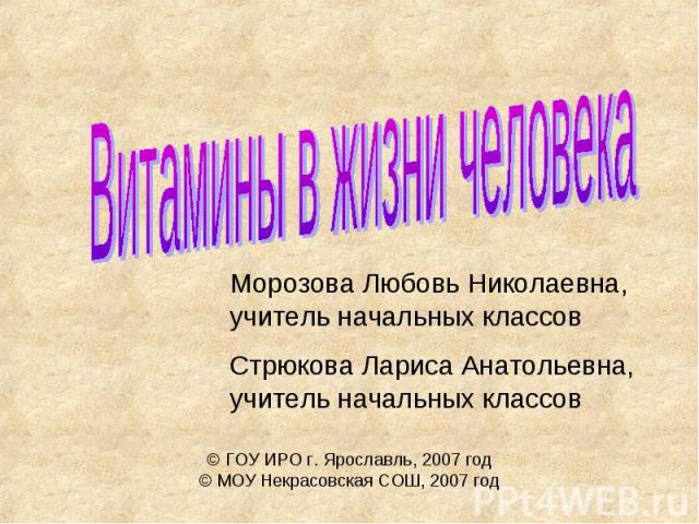 Витамины в жизни человека Морозова Любовь Николаевна, учитель начальных классовСтрюкова Лариса Анатольевна, учитель начальных классов © ГОУ ИРО г. Ярославль, 2007 год© МОУ Некрасовская СОШ, 2007 год