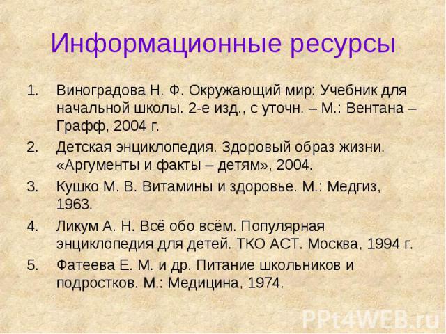 Информационные ресурсы Виноградова Н. Ф. Окружающий мир: Учебник для начальной школы. 2-е изд., с уточн. – М.: Вентана – Графф, 2004 г.Детская энциклопедия. Здоровый образ жизни. «Аргументы и факты – детям», 2004.Кушко М. В. Витамины и здоровье. М.:…