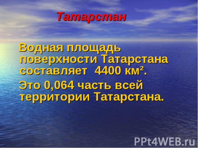 Татарстан Водная площадь поверхности Татарстана составляет 4400 км². Это 0,064 часть всей территории Татарстана.