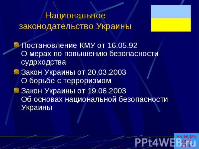 Национальное законодательство Украины Постановление КМУ от 16.05.92 О мерах по повышению безопасности судоходстваЗакон Украины от 20.03.2003 О борьбе с терроризмомЗакон Украины от 19.06.2003 Об основах национальной безопасности Украины