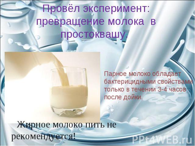 Провёл эксперимент: превращение молока в простоквашу. Парное молоко обладает бактерицидными свойствами только в течении 3-4 часов после дойки. Жирное молоко пить не рекомендуется!