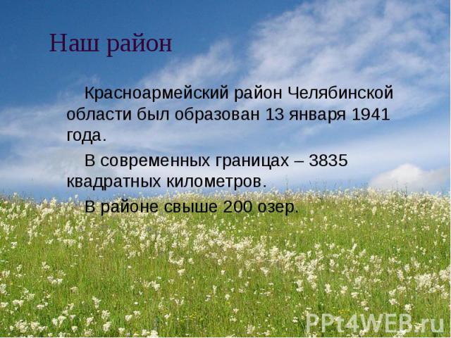 Наш район Красноармейский район Челябинской области был образован 13 января 1941 года. В современных границах – 3835 квадратных километров. В районе свыше 200 озер.