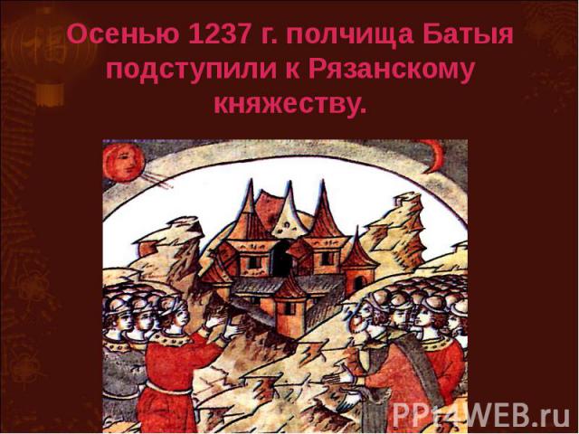 Осенью 1237 г. полчища Батыя подступили к Рязанскому княжеству.