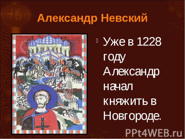 Александр Невский Уже в 1228 году Александр начал княжить в Новгороде.