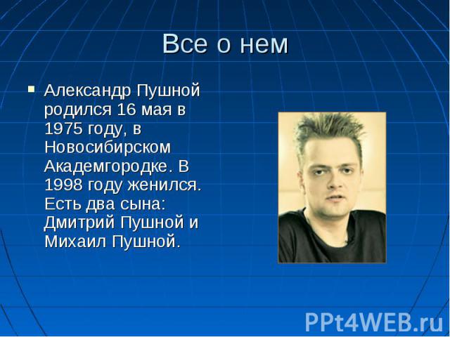 Все о нем Александр Пушной родился 16 мая в 1975 году, в Новосибирском Академгородке. В 1998 году женился. Есть два сына: Дмитрий Пушной и Михаил Пушной.