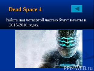 Dead Space 4Работа над четвёртой частью будут начаты в 2015-2016 годах.