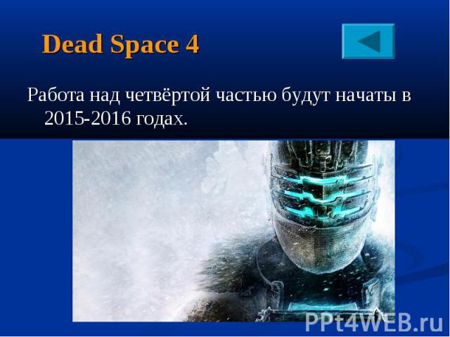 Dead Space 4Работа над четвёртой частью будут начаты в 2015-2016 годах.