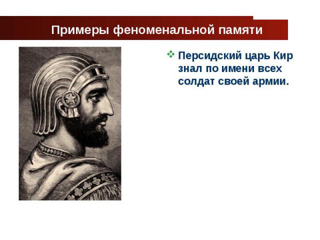 Примеры феноменальной памяти Персидский царь Кир знал по имени всех солдат своей армии.
