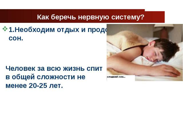 Как беречь нервную систему? 1.Необходим отдых и продолжительный сон. Человек за всю жизнь спит в общей сложности не менее 20-25 лет.