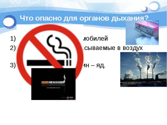 Что опасно для органов дыхания? 1)Выхлопные газы автомобилей2)Ядовитые газы, выбрасываемые в воздух заводами3)Табачный дым. Никотин – яд.