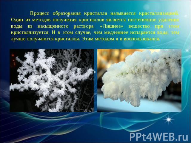 Процесс образования кристалла называется кристаллизацией. Один из методов получения кристаллов является постепенное удаление воды из насыщенного раствора. «Лишнее» вещество при этом кристаллизуется. И в этом случае, чем медленнее испаряется вода, те…