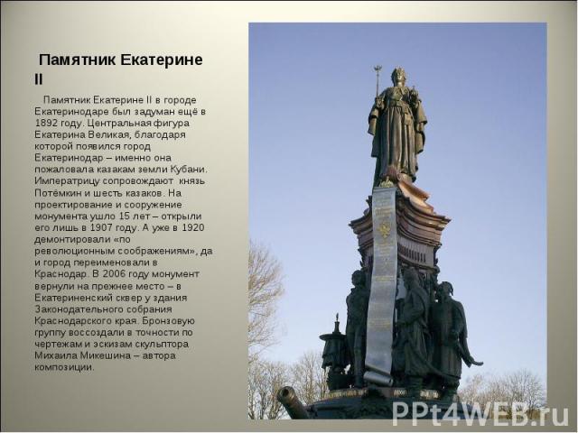 Памятник Екатерине II в городе Екатеринодаре был задуман ещё в 1892 году. Центральная фигура Екатерина Великая, благодаря которой появился город Екатеринодар – именно она пожаловала казакам земли Кубани. Императрицу сопровождают князь Потёмкин и шес…