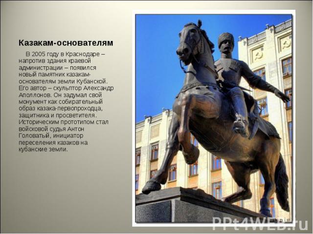 В 2005 году в Краснодаре – напротив здания краевой администрации – появился новый памятник казакам-основателям земли Кубанской. Его автор – скульптор Александр Аполлонов. Он задумал свой монумент как собирательный образ казака-первопроходца, защитни…
