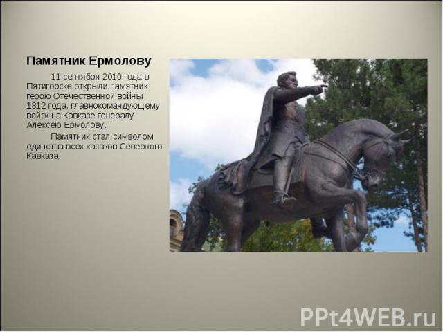 11 сентября 2010 года в Пятигорске открыли памятник герою Отечественной войны 1812 года, главнокомандующему войск на Кавказе генералу Алексею Ермолову. Памятник стал символом единства всех казаков Северного Кавказа.