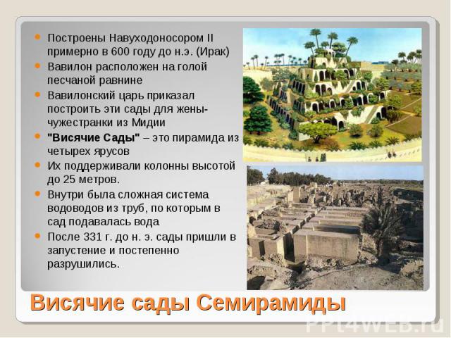 Построены Навуходоносором II примерно в 600 году до н.э. (Ирак)Вавилон расположен на голой песчаной равнинеВавилонский царь приказал построить эти сады для жены- чужестранки из Мидии 