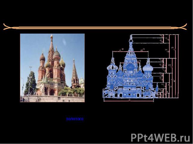 «…, но, быть может, ещё лучше было бы назвать такой собор «окаменелой математикой» Юнг Д. Пропорции Покровского Собора на Красной площади в Москве определяются восемью членами ряда золотого сечения: Многие члены ряда золотого сечения повторяются в з…