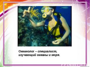 Океанолог – специалист, изучающий океаны и моря.