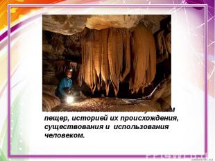 Спелеолог – занимается изучением пещер, историей их происхождения, существования
