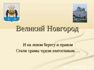 Великий Новгород И на левом берегу и правомСтали храмы чудом златоглавым….