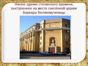 Жилое здание сталинского времени, выстроенное на месте снесённой церкви Варвары