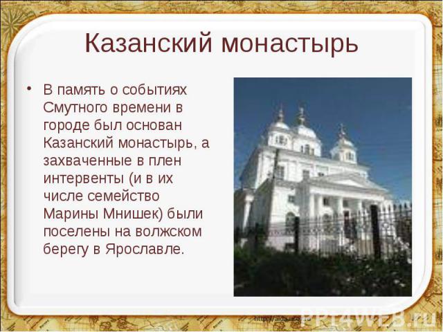 Казанский монастырь В память о событиях Смутного времени в городе был основан Казанский монастырь, а захваченные в плен интервенты (и в их числе семейство Марины Мнишек) были поселены на волжском берегу в Ярославле.