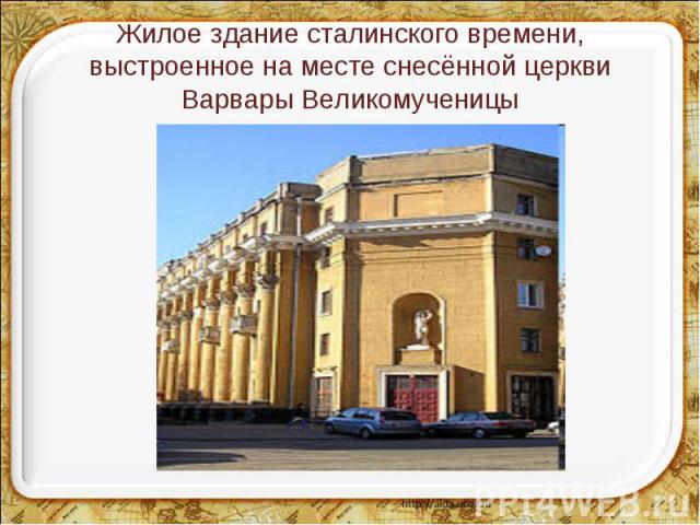 Жилое здание сталинского времени, выстроенное на месте снесённой церкви Варвары Великомученицы