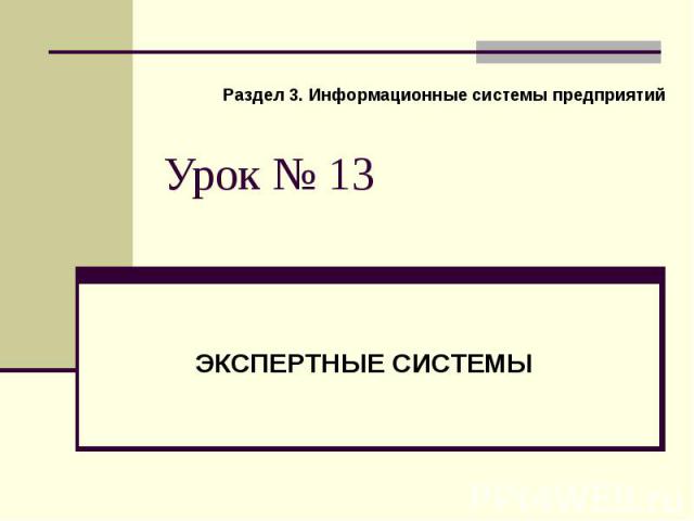 Урок № 13 Раздел 3. Информационные системы предприятий ЭКСПЕРТНЫЕ СИСТЕМЫ