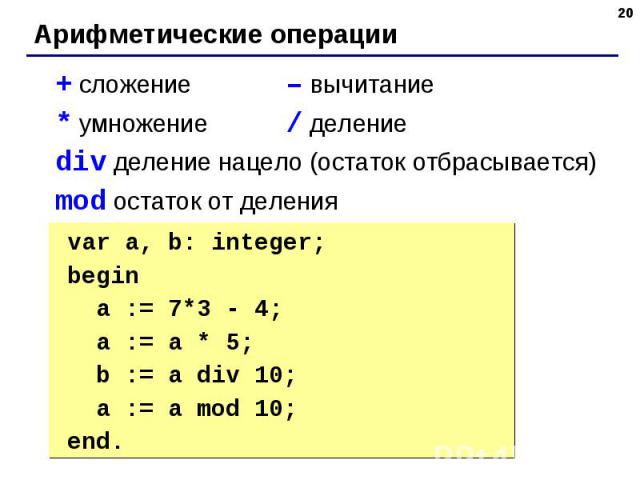 + сложение– вычитание * умножение/ деление div деление нацело (остаток отбрасывается)mod остаток от деления var a, b: integer;begin a := 7*3 - 4; { 17 } a := a * 5; { 85 } b := a div 10; { 8 } a := a mod 10; { 5 } end.