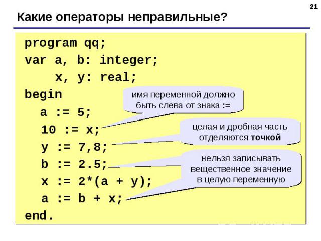 program qq;var a, b: integer; x, y: real; begin a := 5; 10 := x; y := 7,8; b := 2.5; x := 2*(a + y); a := b + x;end. имя переменной должно быть слева от знака := целая и дробная часть отделяются точкой нельзя записывать вещественное значение в целую…