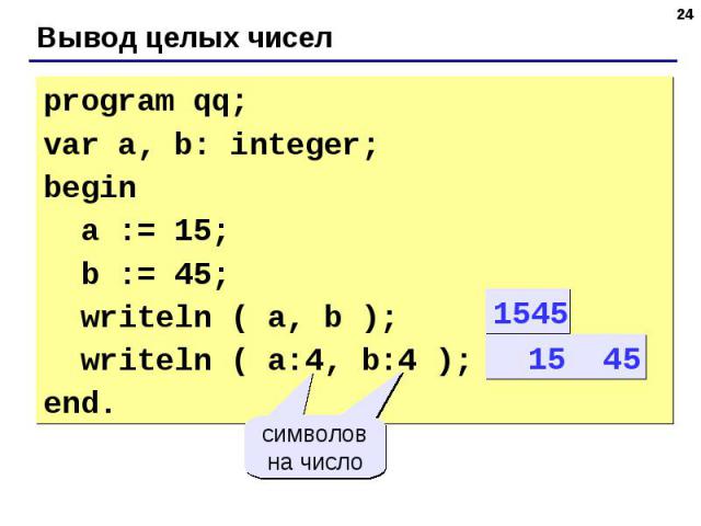 program qq;var a, b: integer;begin a := 15; b := 45; writeln ( a, b ); writeln ( a:4, b:4 );end.