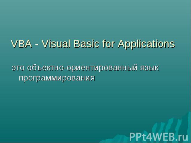 VBA - Visual Basic for Applications это объектно-ориентированный язык программирования
