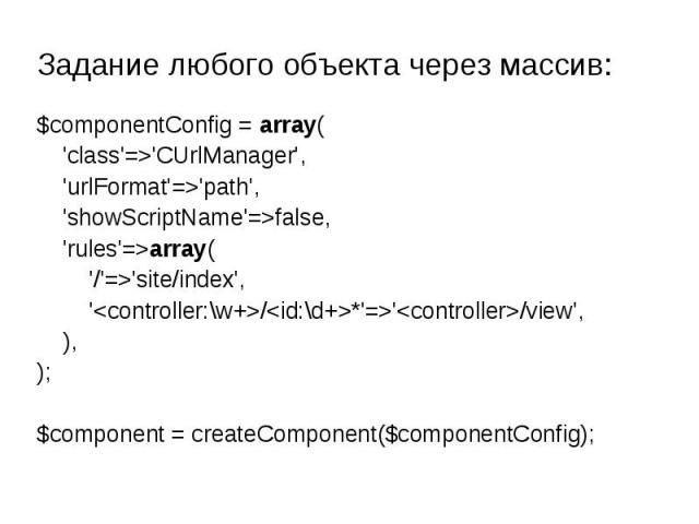 Задание любого объекта через массив: $componentConfig = array( 'class'=>'CUrlManager', 'urlFormat'=>'path', 'showScriptName'=>false, 'rules'=>array( '/'=>'site/index', '/*'=>'/view', ),); $component = createComponent($componentConfig);