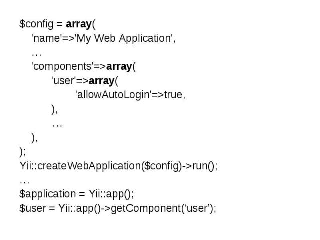 $config = array('name'=>'My Web Application', … 'components'=>array('user'=>array( 'allowAutoLogin'=>true,), … ),);Yii::createWebApplication($config)->run();…$application = Yii::app();$user = Yii::app()->getComponent(‘user’);