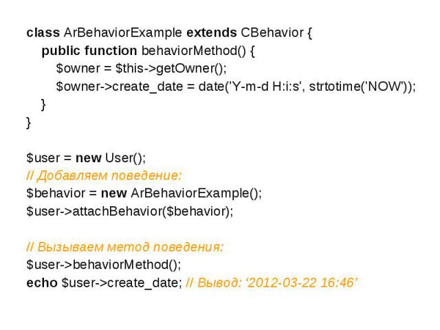 class ArBehaviorExample extends CBehavior { public function behaviorMethod() { $owner = $this->getOwner(); $owner->create_date = date('Y-m-d H:i:s', strtotime('NOW')); }}$user = new User();// Добавляем поведение:$behavior = new ArBehaviorExample();$…